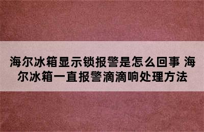 海尔冰箱显示锁报警是怎么回事 海尔冰箱一直报警滴滴响处理方法